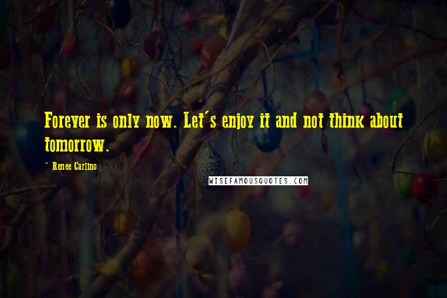 Renee Carlino Quotes: Forever is only now. Let's enjoy it and not think about tomorrow.