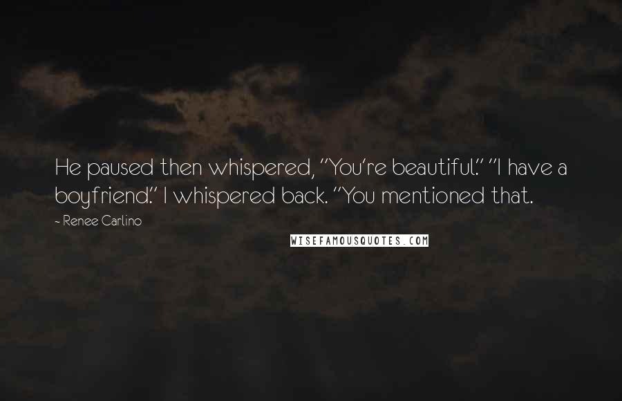 Renee Carlino Quotes: He paused then whispered, "You're beautiful." "I have a boyfriend." I whispered back. "You mentioned that.