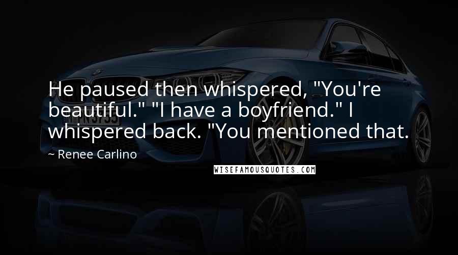 Renee Carlino Quotes: He paused then whispered, "You're beautiful." "I have a boyfriend." I whispered back. "You mentioned that.