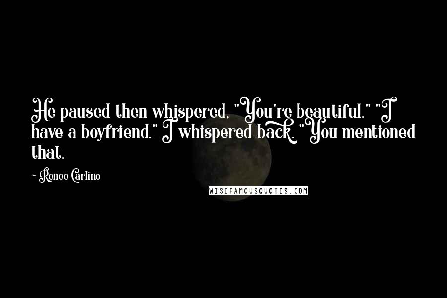 Renee Carlino Quotes: He paused then whispered, "You're beautiful." "I have a boyfriend." I whispered back. "You mentioned that.