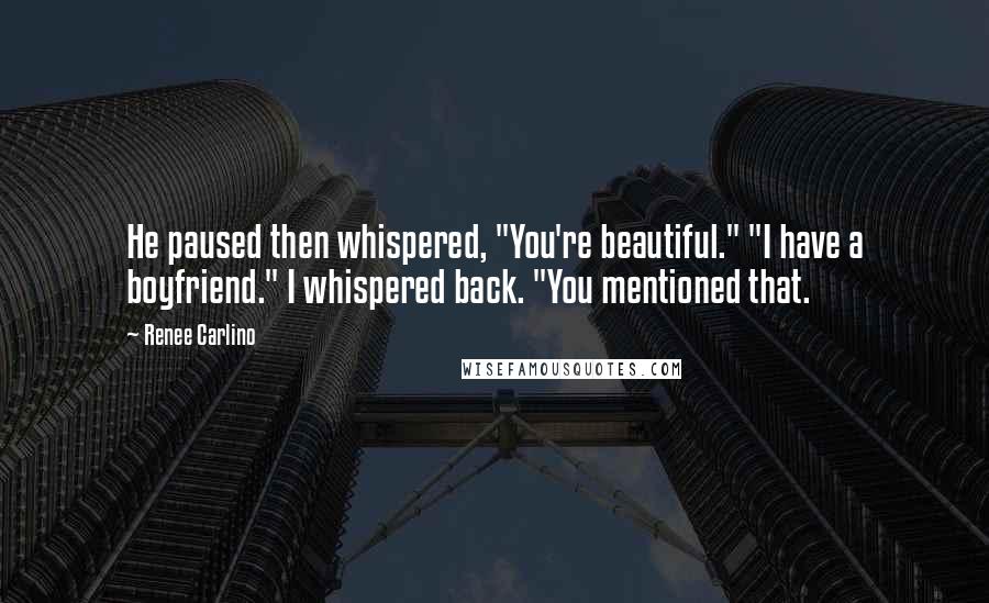 Renee Carlino Quotes: He paused then whispered, "You're beautiful." "I have a boyfriend." I whispered back. "You mentioned that.