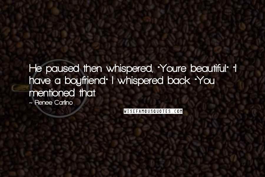 Renee Carlino Quotes: He paused then whispered, "You're beautiful." "I have a boyfriend." I whispered back. "You mentioned that.