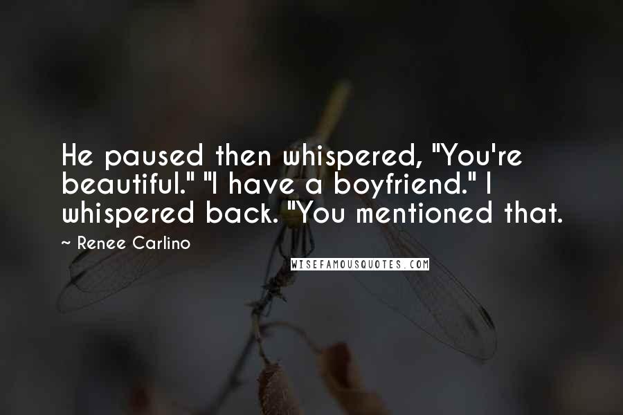 Renee Carlino Quotes: He paused then whispered, "You're beautiful." "I have a boyfriend." I whispered back. "You mentioned that.