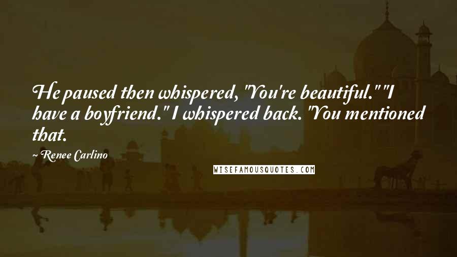 Renee Carlino Quotes: He paused then whispered, "You're beautiful." "I have a boyfriend." I whispered back. "You mentioned that.