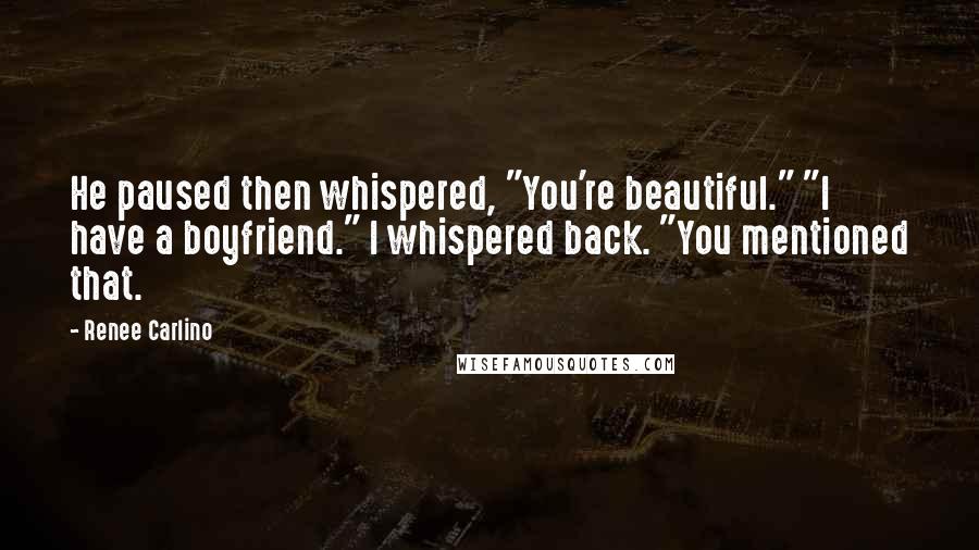 Renee Carlino Quotes: He paused then whispered, "You're beautiful." "I have a boyfriend." I whispered back. "You mentioned that.