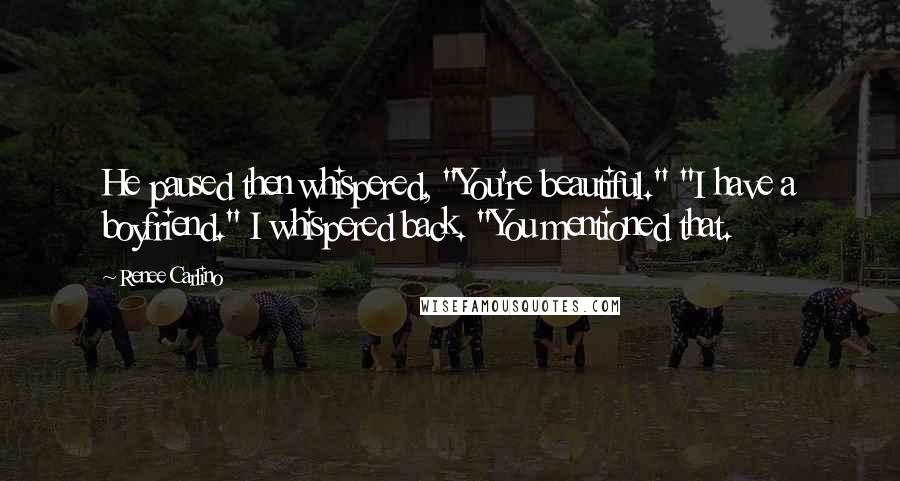 Renee Carlino Quotes: He paused then whispered, "You're beautiful." "I have a boyfriend." I whispered back. "You mentioned that.