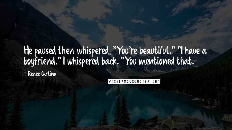 Renee Carlino Quotes: He paused then whispered, "You're beautiful." "I have a boyfriend." I whispered back. "You mentioned that.