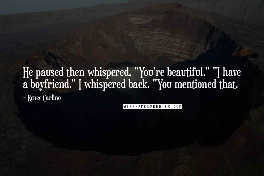 Renee Carlino Quotes: He paused then whispered, "You're beautiful." "I have a boyfriend." I whispered back. "You mentioned that.