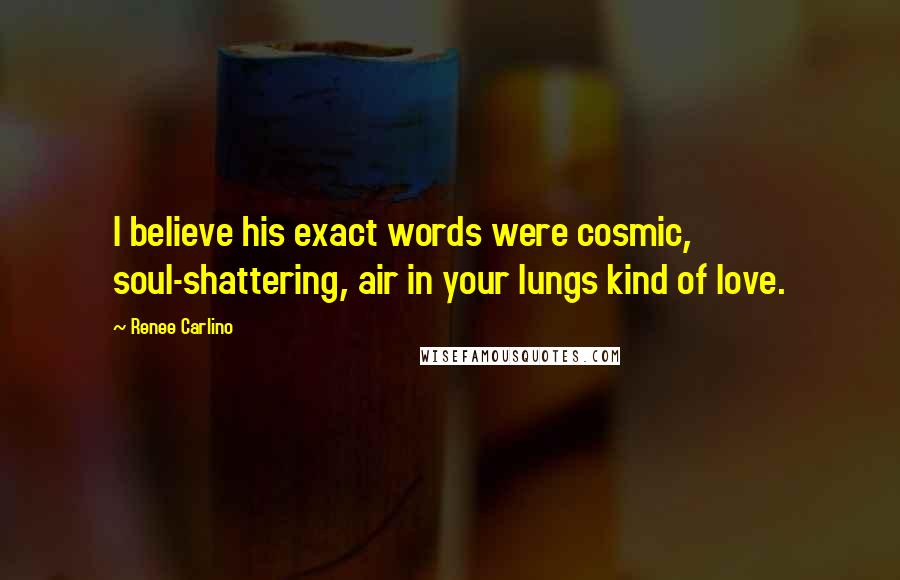 Renee Carlino Quotes: I believe his exact words were cosmic, soul-shattering, air in your lungs kind of love.