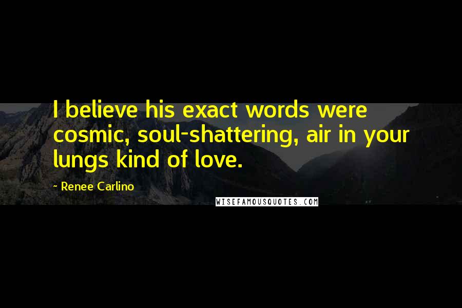 Renee Carlino Quotes: I believe his exact words were cosmic, soul-shattering, air in your lungs kind of love.