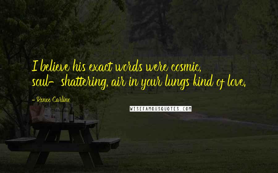 Renee Carlino Quotes: I believe his exact words were cosmic, soul-shattering, air in your lungs kind of love.