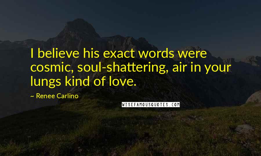 Renee Carlino Quotes: I believe his exact words were cosmic, soul-shattering, air in your lungs kind of love.