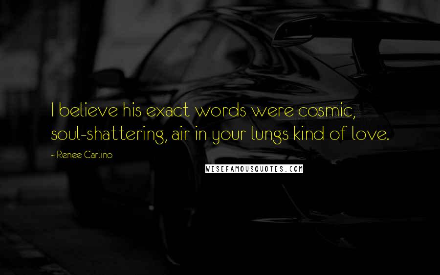 Renee Carlino Quotes: I believe his exact words were cosmic, soul-shattering, air in your lungs kind of love.