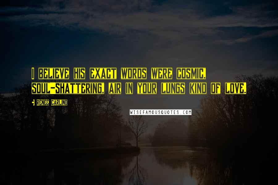 Renee Carlino Quotes: I believe his exact words were cosmic, soul-shattering, air in your lungs kind of love.