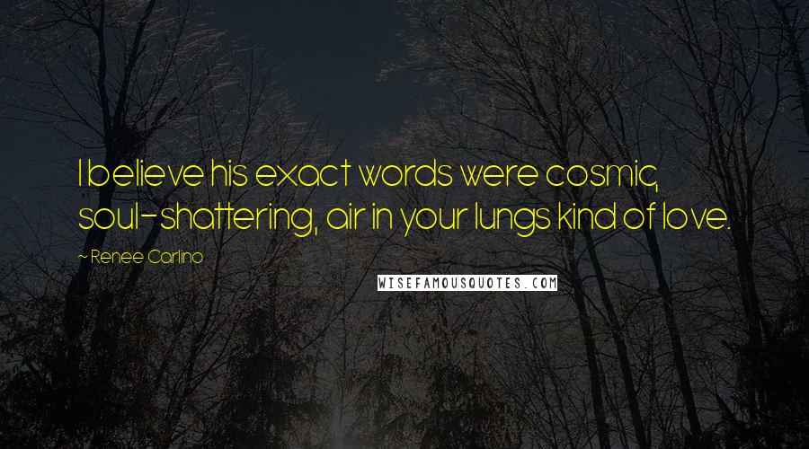 Renee Carlino Quotes: I believe his exact words were cosmic, soul-shattering, air in your lungs kind of love.