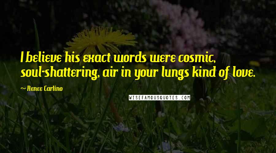 Renee Carlino Quotes: I believe his exact words were cosmic, soul-shattering, air in your lungs kind of love.