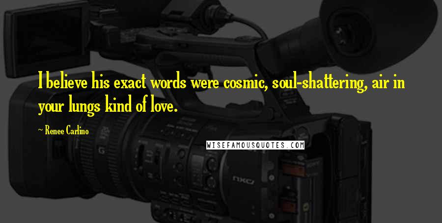 Renee Carlino Quotes: I believe his exact words were cosmic, soul-shattering, air in your lungs kind of love.