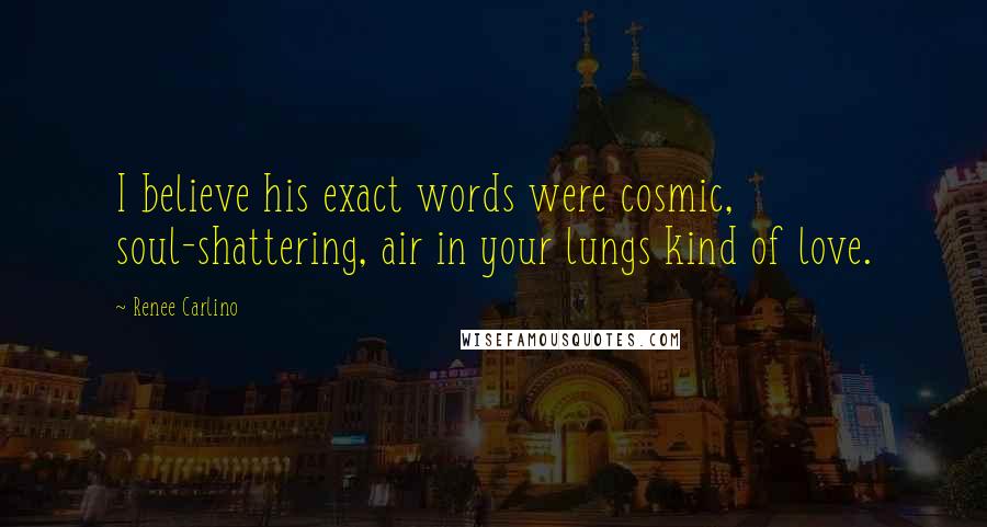 Renee Carlino Quotes: I believe his exact words were cosmic, soul-shattering, air in your lungs kind of love.