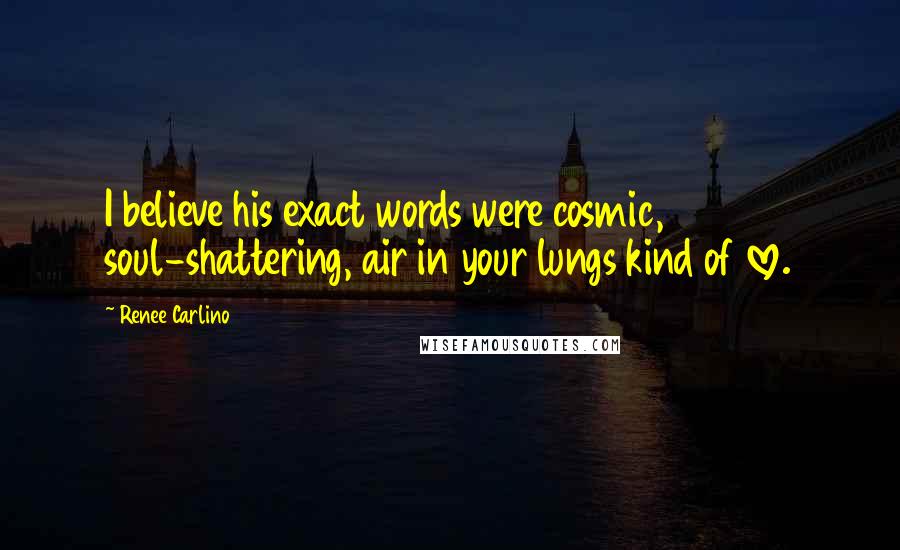 Renee Carlino Quotes: I believe his exact words were cosmic, soul-shattering, air in your lungs kind of love.