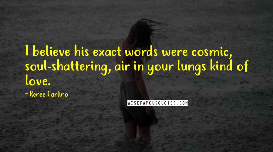 Renee Carlino Quotes: I believe his exact words were cosmic, soul-shattering, air in your lungs kind of love.