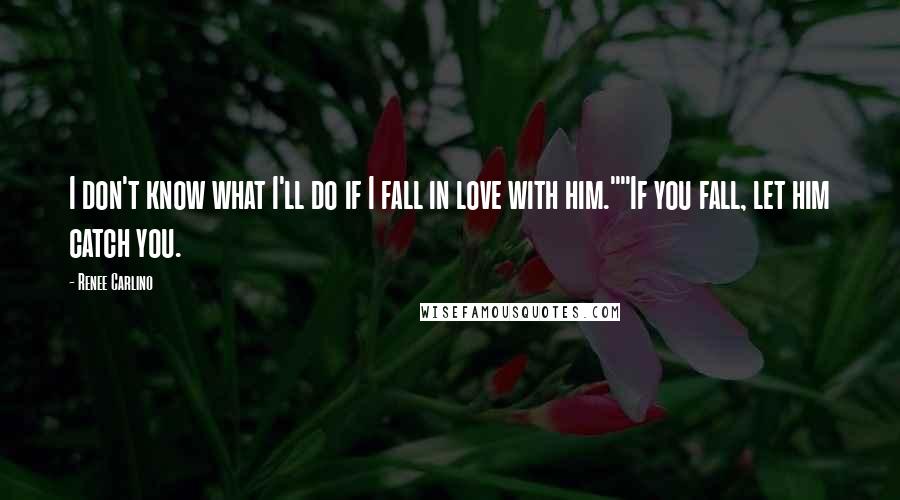 Renee Carlino Quotes: I don't know what I'll do if I fall in love with him.""If you fall, let him catch you.