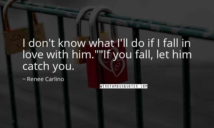 Renee Carlino Quotes: I don't know what I'll do if I fall in love with him.""If you fall, let him catch you.