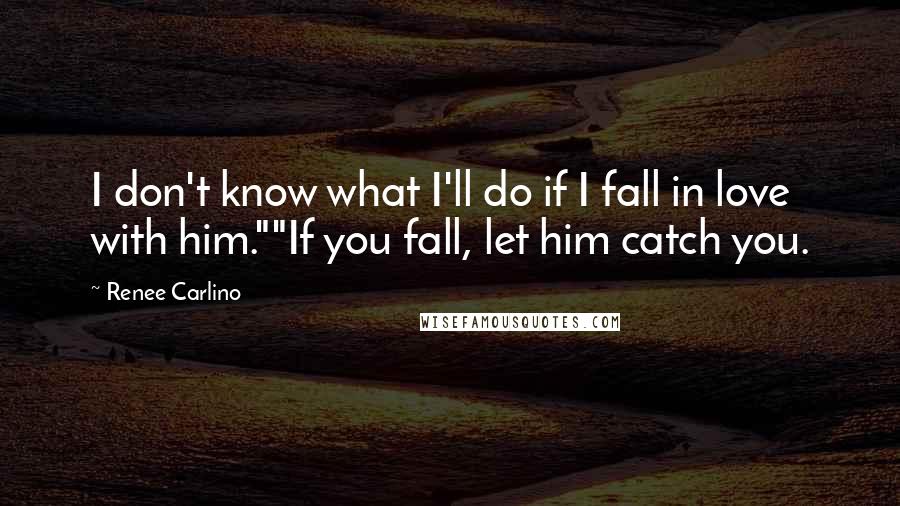 Renee Carlino Quotes: I don't know what I'll do if I fall in love with him.""If you fall, let him catch you.