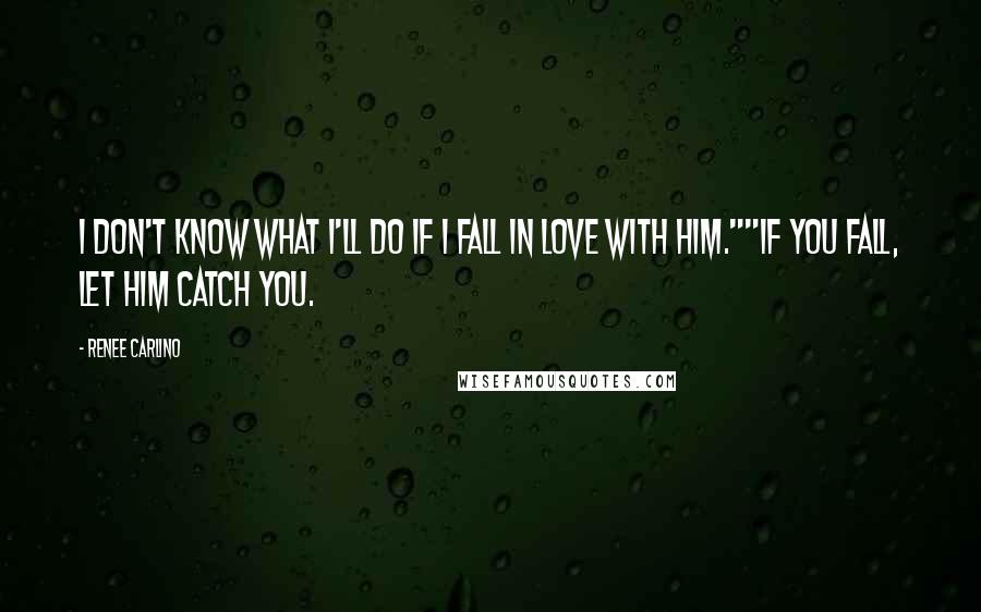 Renee Carlino Quotes: I don't know what I'll do if I fall in love with him.""If you fall, let him catch you.