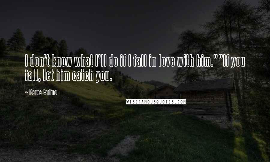 Renee Carlino Quotes: I don't know what I'll do if I fall in love with him.""If you fall, let him catch you.