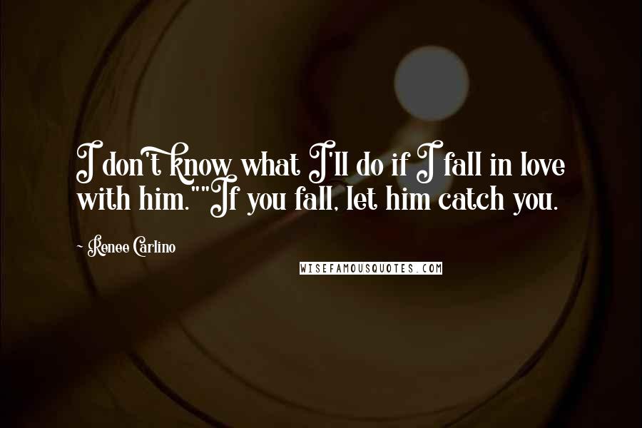 Renee Carlino Quotes: I don't know what I'll do if I fall in love with him.""If you fall, let him catch you.