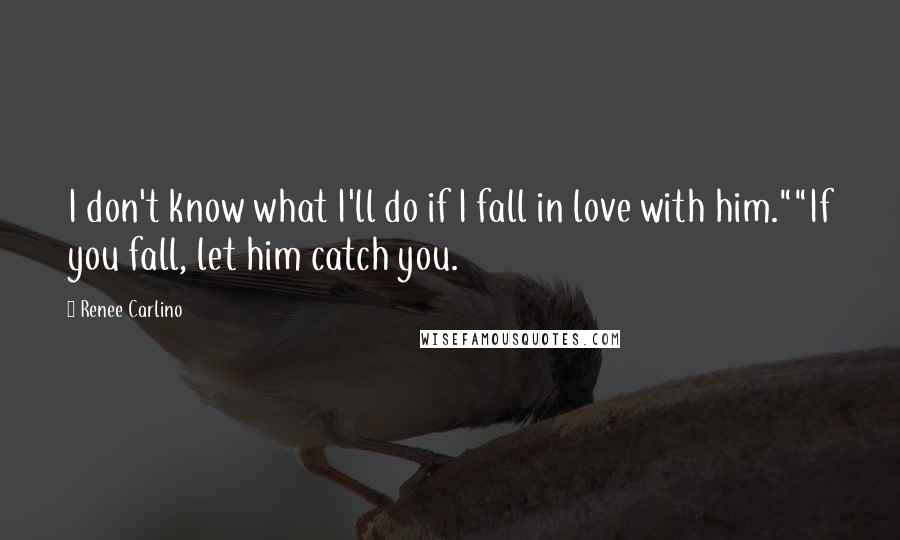 Renee Carlino Quotes: I don't know what I'll do if I fall in love with him.""If you fall, let him catch you.