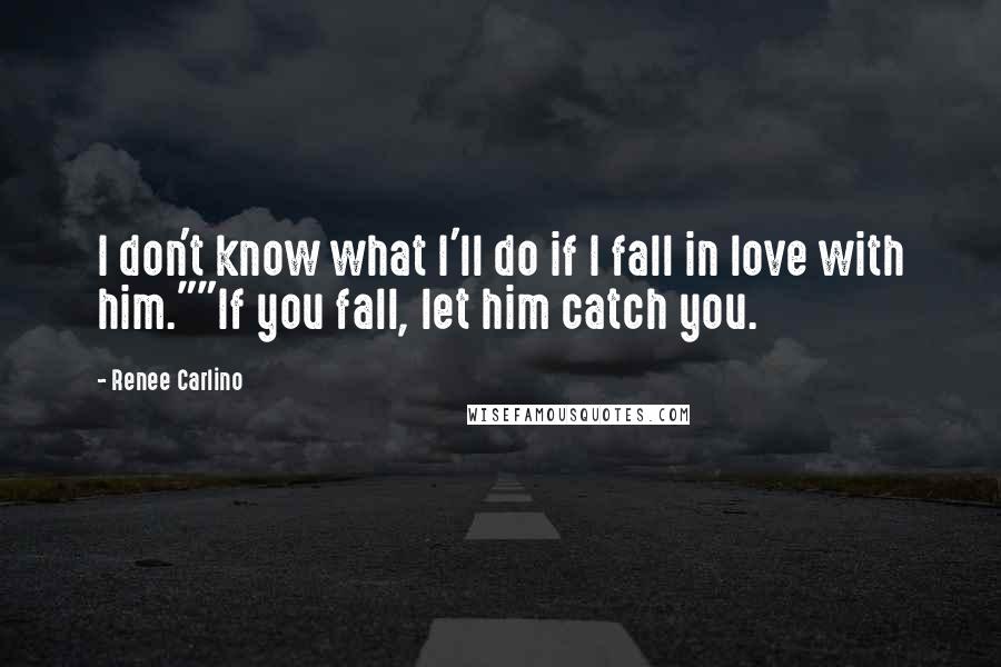 Renee Carlino Quotes: I don't know what I'll do if I fall in love with him.""If you fall, let him catch you.