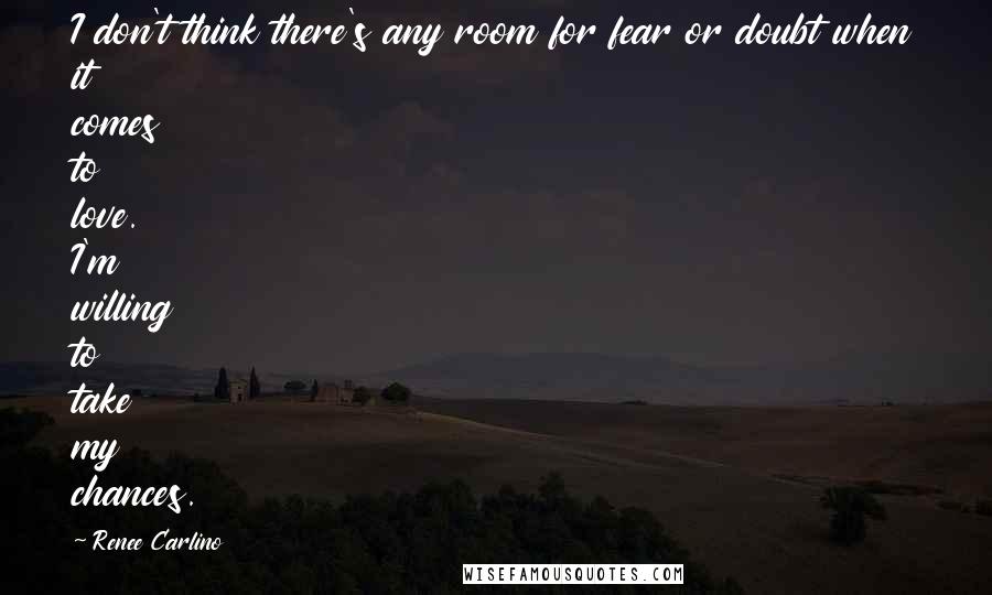 Renee Carlino Quotes: I don't think there's any room for fear or doubt when it comes to love. I'm willing to take my chances.