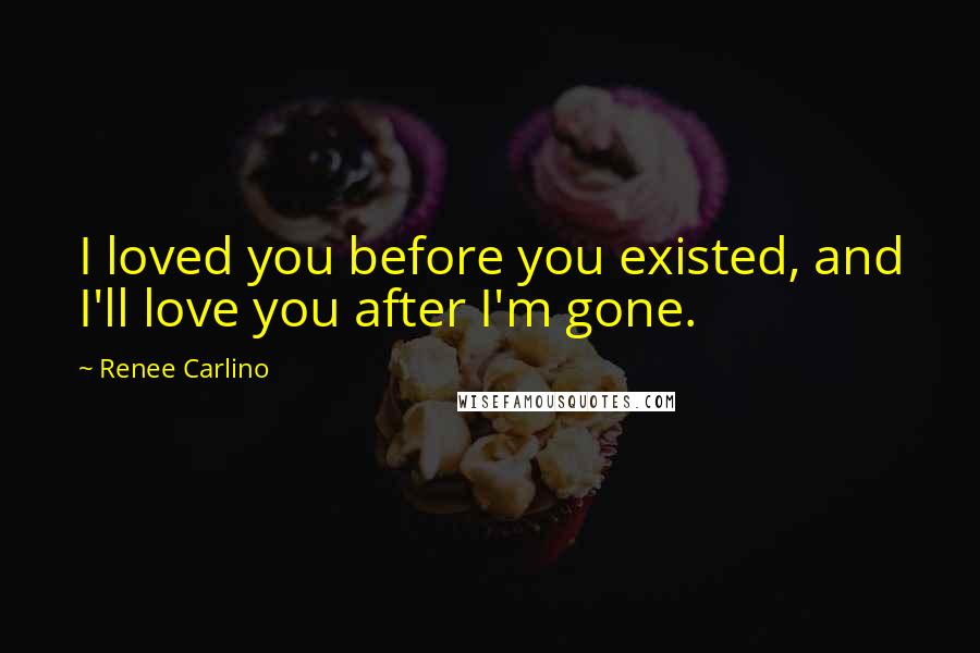 Renee Carlino Quotes: I loved you before you existed, and I'll love you after I'm gone.