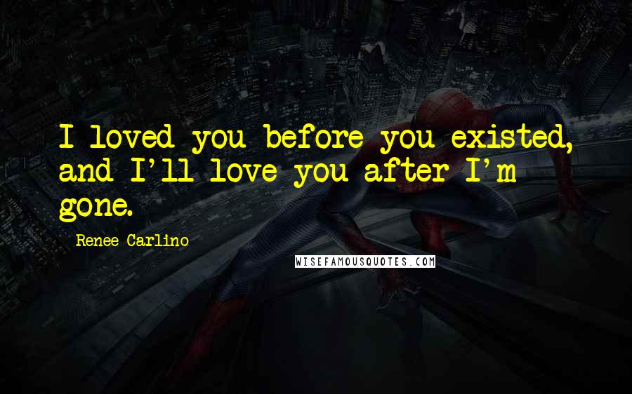 Renee Carlino Quotes: I loved you before you existed, and I'll love you after I'm gone.