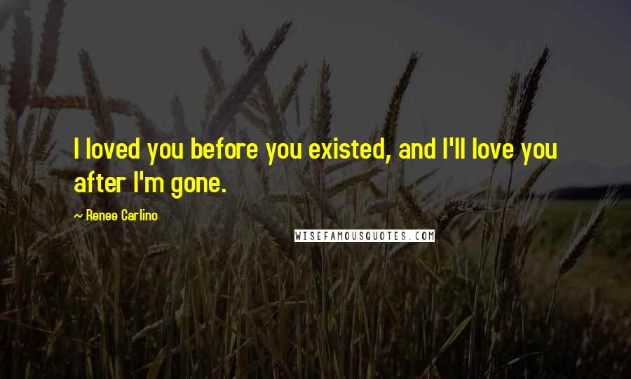 Renee Carlino Quotes: I loved you before you existed, and I'll love you after I'm gone.