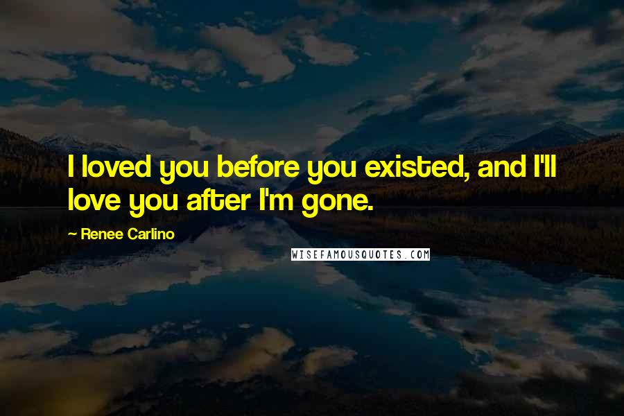 Renee Carlino Quotes: I loved you before you existed, and I'll love you after I'm gone.