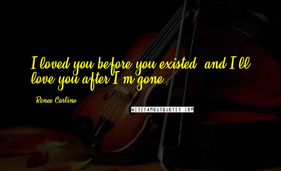 Renee Carlino Quotes: I loved you before you existed, and I'll love you after I'm gone.