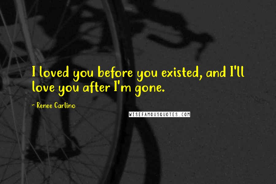 Renee Carlino Quotes: I loved you before you existed, and I'll love you after I'm gone.