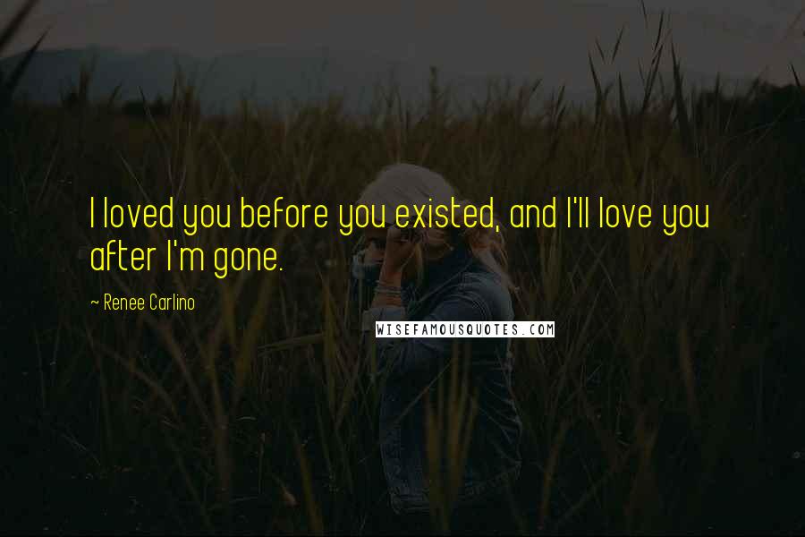 Renee Carlino Quotes: I loved you before you existed, and I'll love you after I'm gone.