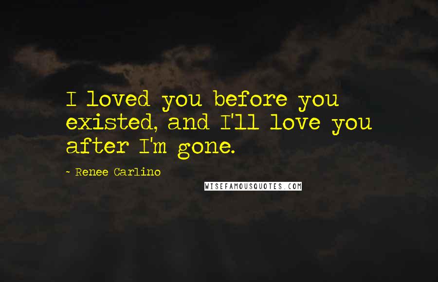 Renee Carlino Quotes: I loved you before you existed, and I'll love you after I'm gone.