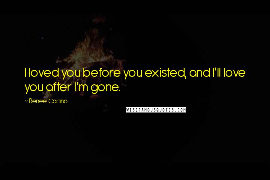 Renee Carlino Quotes: I loved you before you existed, and I'll love you after I'm gone.