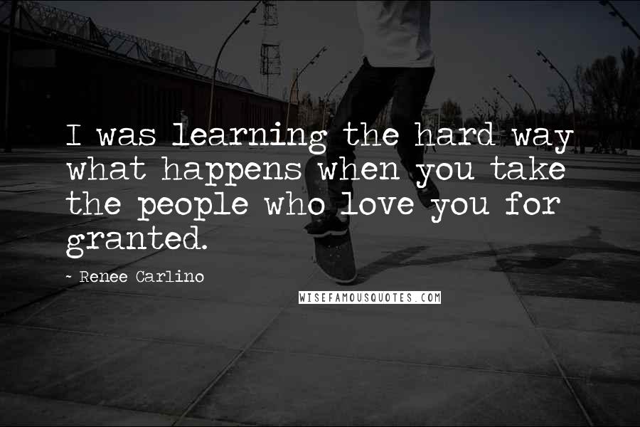 Renee Carlino Quotes: I was learning the hard way what happens when you take the people who love you for granted.