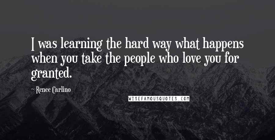 Renee Carlino Quotes: I was learning the hard way what happens when you take the people who love you for granted.