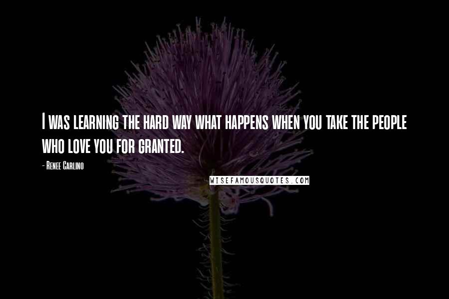 Renee Carlino Quotes: I was learning the hard way what happens when you take the people who love you for granted.