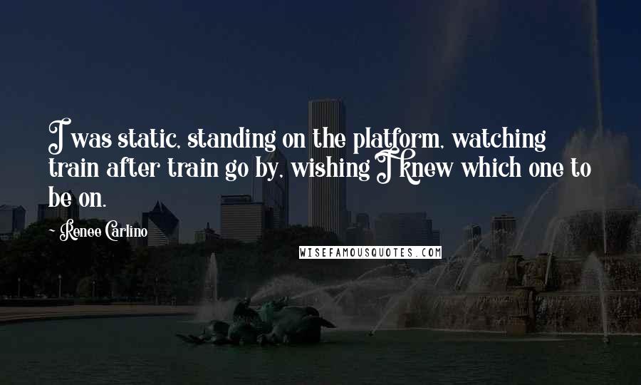 Renee Carlino Quotes: I was static, standing on the platform, watching train after train go by, wishing I knew which one to be on.
