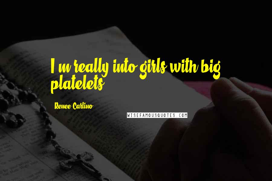 Renee Carlino Quotes: I'm really into girls with big platelets.