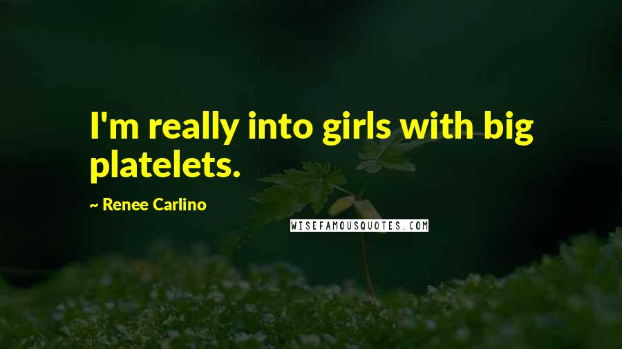 Renee Carlino Quotes: I'm really into girls with big platelets.