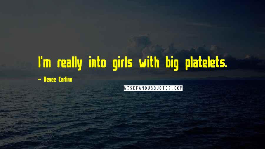 Renee Carlino Quotes: I'm really into girls with big platelets.