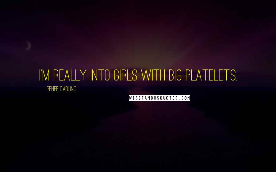 Renee Carlino Quotes: I'm really into girls with big platelets.